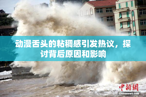 动漫舌头的粘稠感引发热议，探讨背后原因和影响