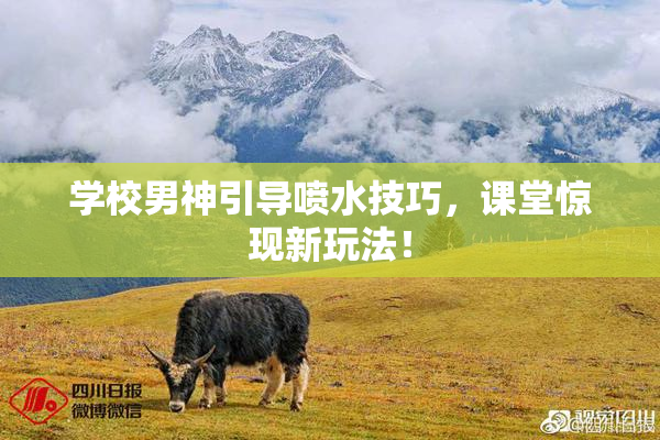 学校男神引导喷水技巧，课堂惊现新玩法！