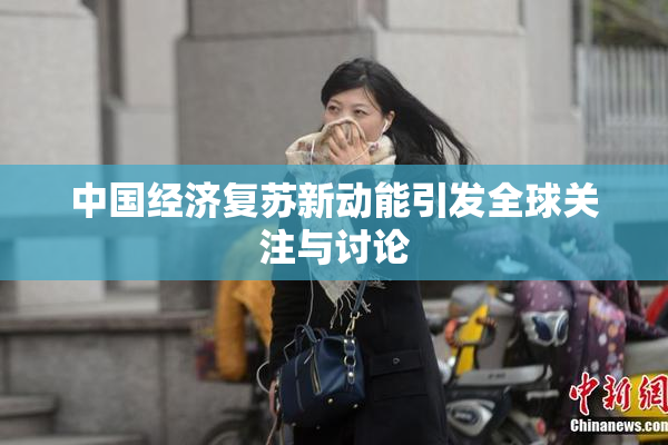 中国经济复苏新动能引发全球关注与讨论