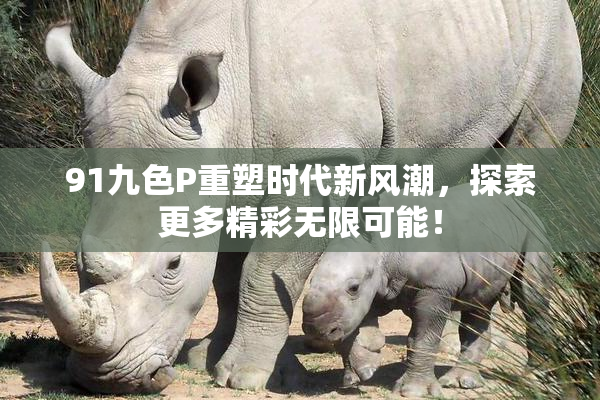 91九色P重塑时代新风潮，探索更多精彩无限可能！