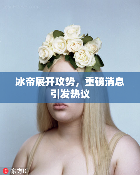 冰帝展开攻势，重磅消息引发热议