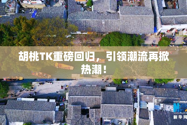 胡桃TK重磅回归，引领潮流再掀热潮！