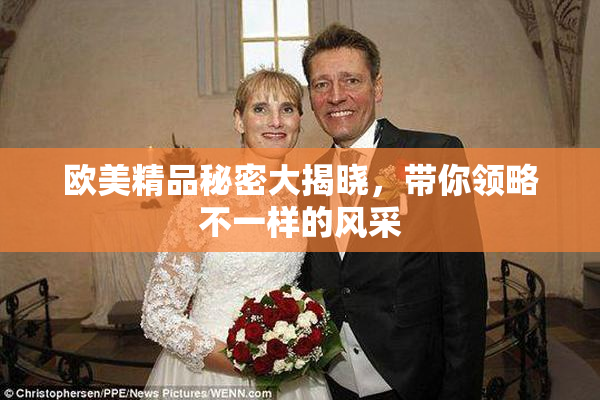 欧美精品秘密大揭晓，带你领略不一样的风采