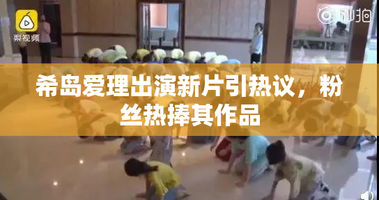 希岛爱理出演新片引热议，粉丝热捧其作品