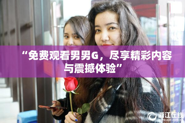 “免费观看男男G，尽享精彩内容与震撼体验”