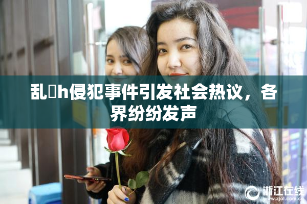 乱婬h侵犯事件引发社会热议，各界纷纷发声
