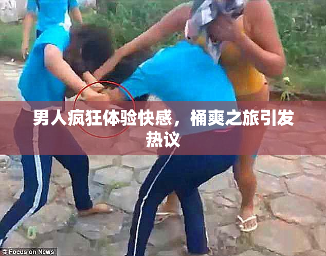 男人疯狂体验快感，桶爽之旅引发热议