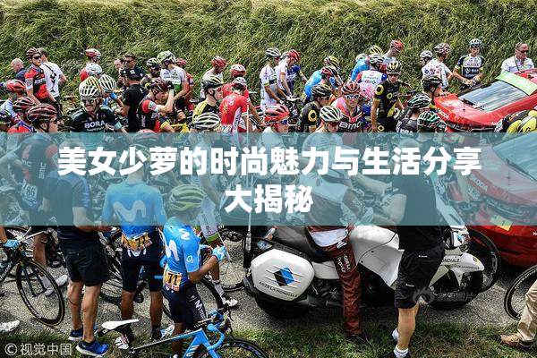 美女少萝的时尚魅力与生活分享大揭秘
