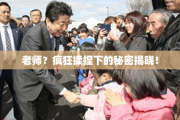 老师？疯狂揉捏下的秘密揭晓！