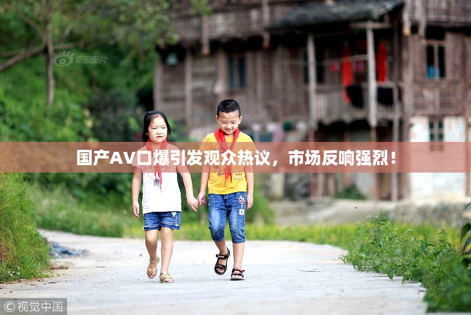 国产AV口爆引发观众热议，市场反响强烈！