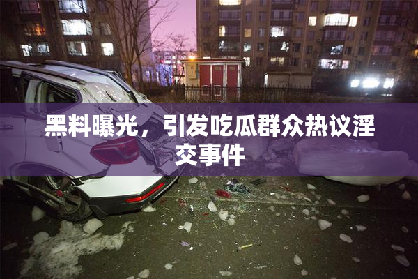 黑料曝光，引发吃瓜群众热议淫交事件