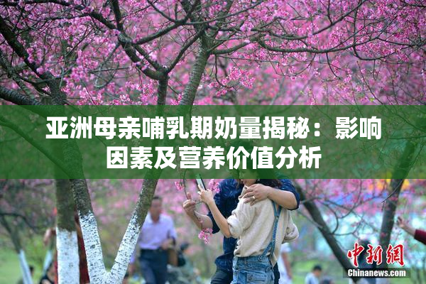 亚洲母亲哺乳期奶量揭秘：影响因素及营养价值分析