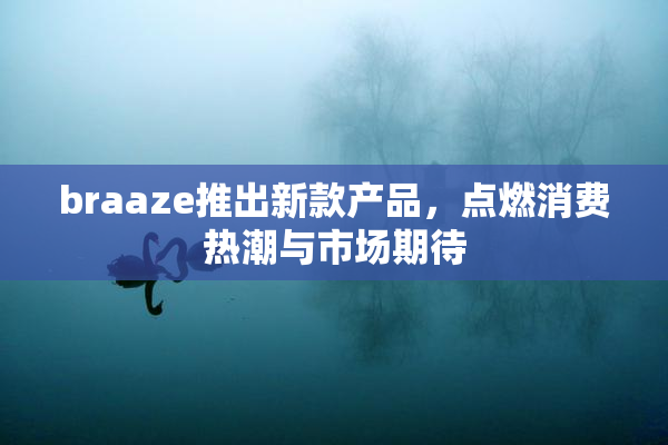 braaze推出新款产品，点燃消费热潮与市场期待