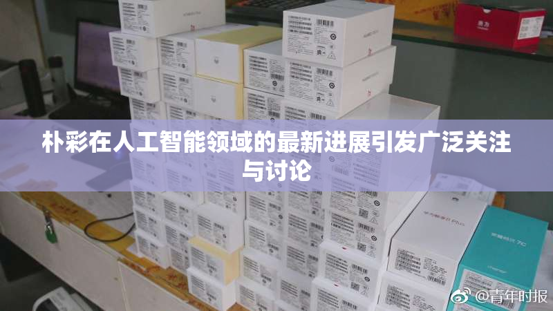 朴彩在人工智能领域的最新进展引发广泛关注与讨论