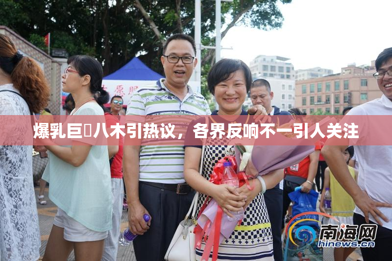 爆乳巨凥八木引热议，各界反响不一引人关注