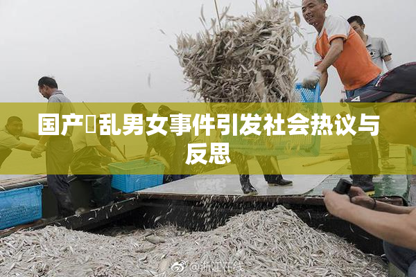 国产婬乱男女事件引发社会热议与反思
