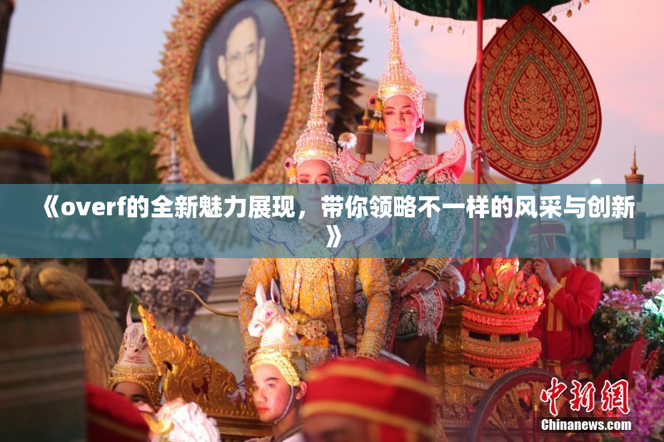 《overf的全新魅力展现，带你领略不一样的风采与创新》