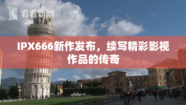 IPX666新作发布，续写精彩影视作品的传奇