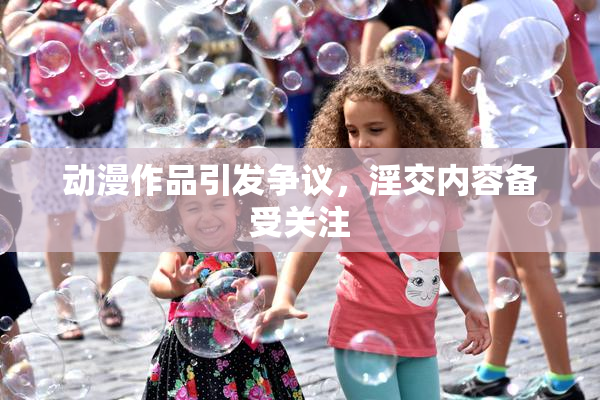 动漫作品引发争议，淫交内容备受关注