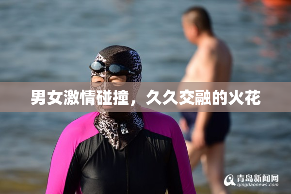 男女激情碰撞，久久交融的火花