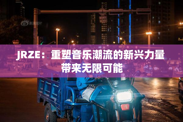JRZE：重塑音乐潮流的新兴力量带来无限可能