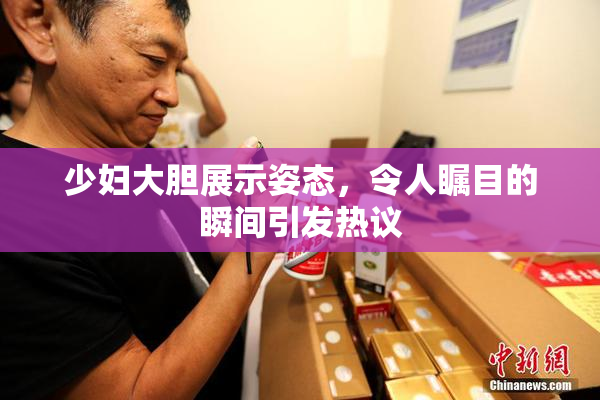 少妇大胆展示姿态，令人瞩目的瞬间引发热议