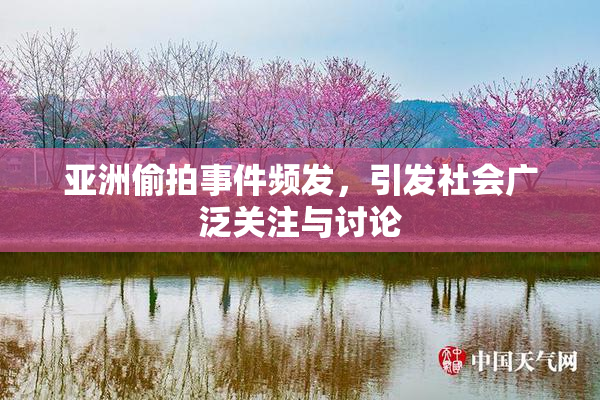 亚洲偷拍事件频发，引发社会广泛关注与讨论