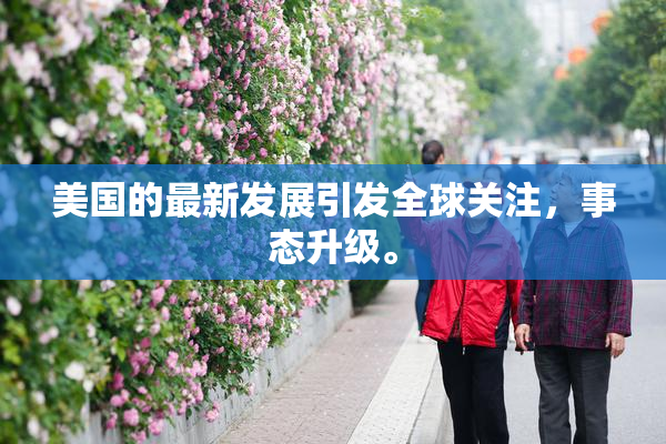 美国的最新发展引发全球关注，事态升级。