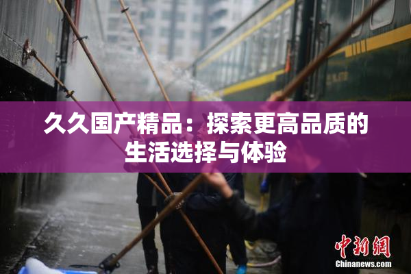 久久国产精品：探索更高品质的生活选择与体验