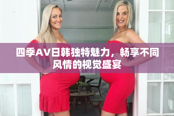 四季AV日韩独特魅力，畅享不同风情的视觉盛宴