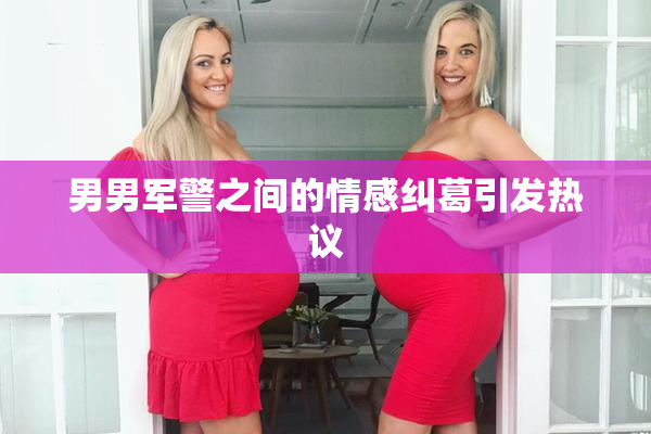 男男军警之间的情感纠葛引发热议