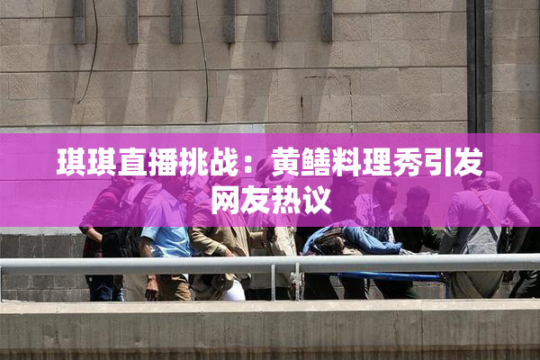 琪琪直播挑战：黄鳝料理秀引发网友热议