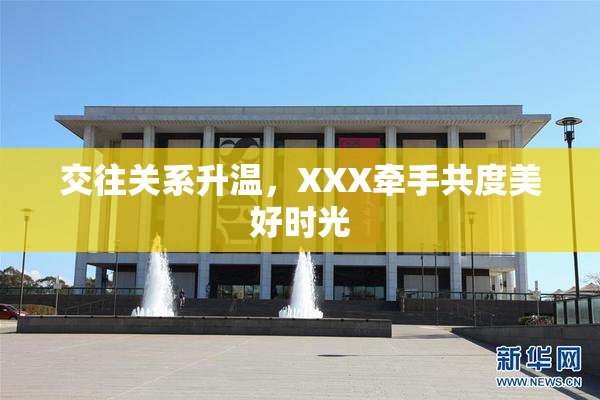 交往关系升温，XXX牵手共度美好时光