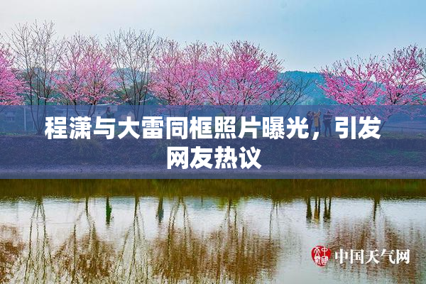 程潇与大雷同框照片曝光，引发网友热议