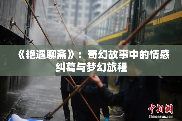 《艳遇聊斋》：奇幻故事中的情感纠葛与梦幻旅程