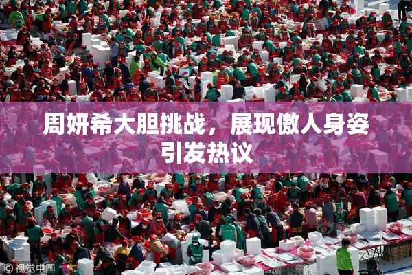 周妍希大胆挑战，展现傲人身姿引发热议