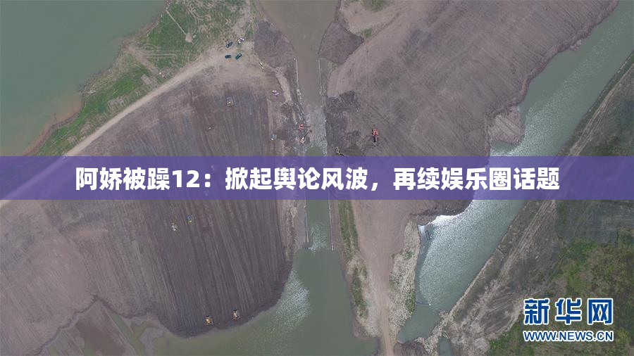 阿娇被躁12：掀起舆论风波，再续娱乐圈话题
