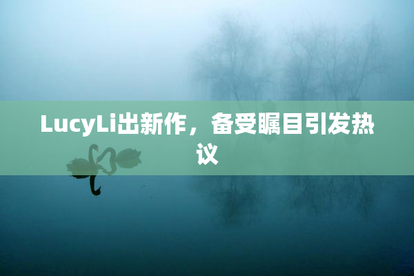 LucyLi出新作，备受瞩目引发热议