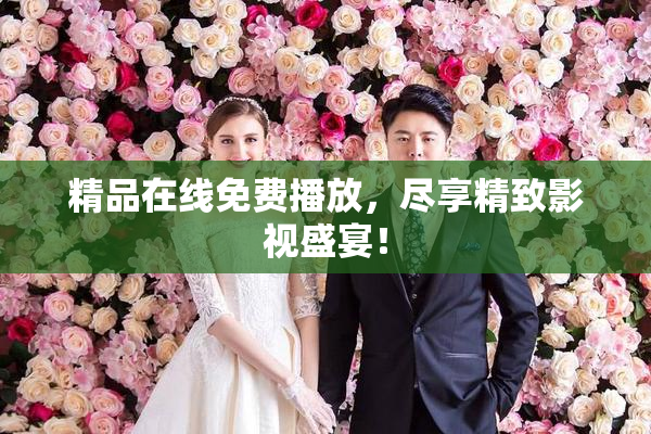 精品在线免费播放，尽享精致影视盛宴！