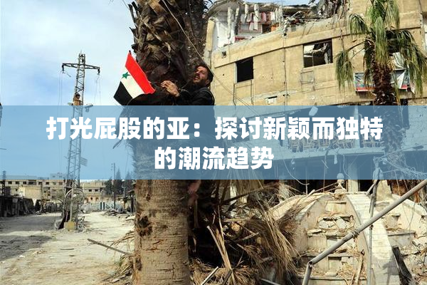 打光屁股的亚：探讨新颖而独特的潮流趋势