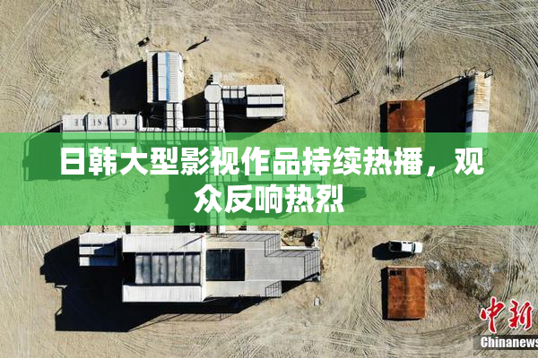 日韩大型影视作品持续热播，观众反响热烈