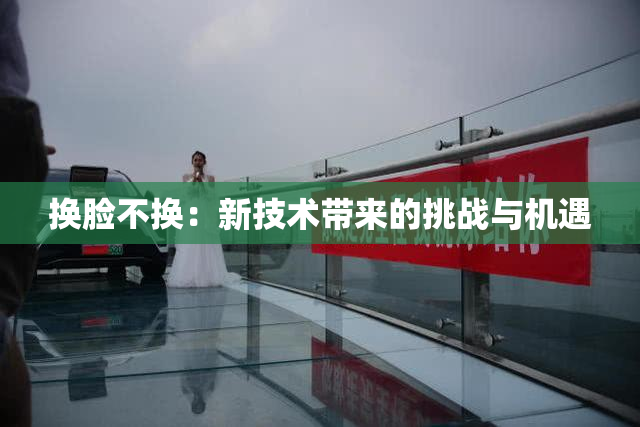换脸不换：新技术带来的挑战与机遇