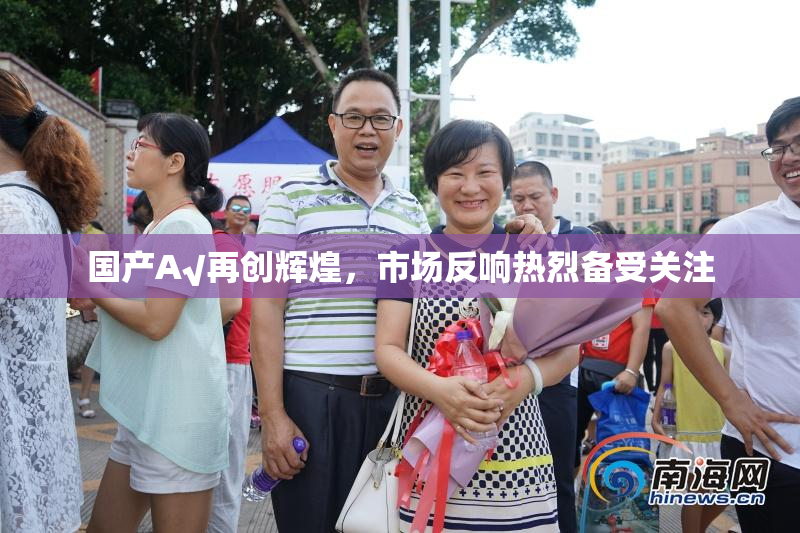 国产A√再创辉煌，市场反响热烈备受关注