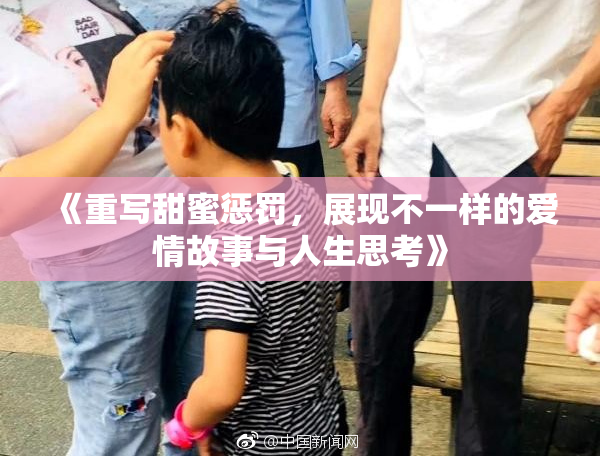 《重写甜蜜惩罚，展现不一样的爱情故事与人生思考》