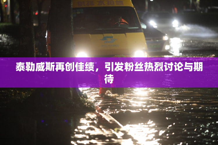 泰勒威斯再创佳绩，引发粉丝热烈讨论与期待