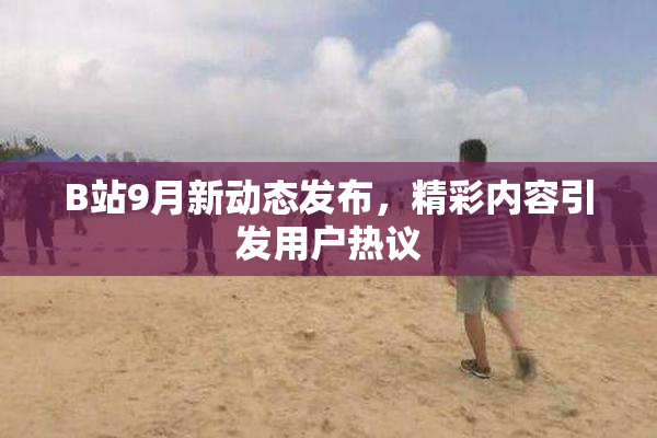 B站9月新动态发布，精彩内容引发用户热议