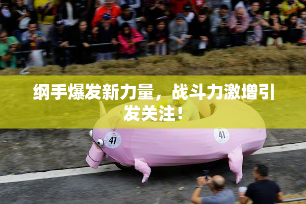 纲手爆发新力量，战斗力激增引发关注！