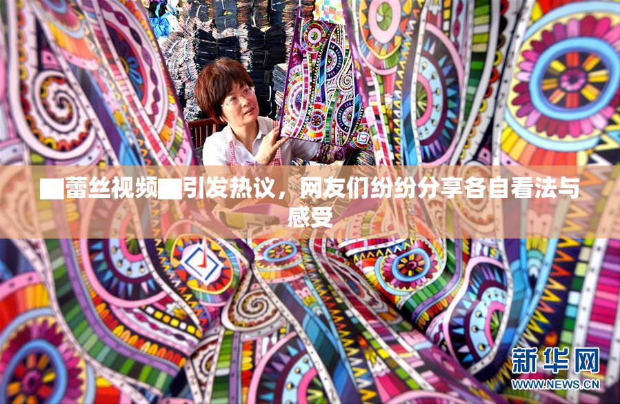 ▇蕾丝视频▇引发热议，网友们纷纷分享各自看法与感受