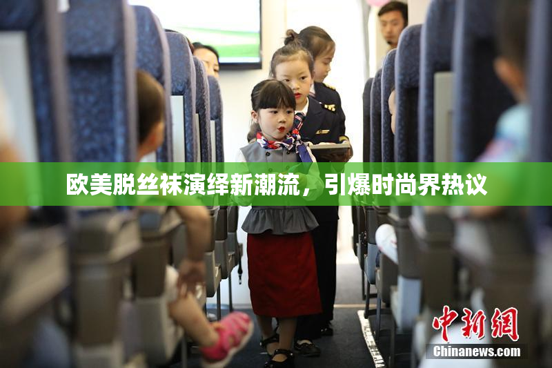 欧美脱丝袜演绎新潮流，引爆时尚界热议