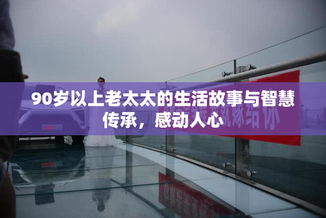 90岁以上老太太的生活故事与智慧传承，感动人心
